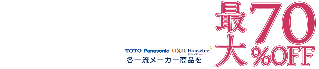 リフォーム専門店だから出来るこの価格!! TOTO、Panasonic、LIXIL、Houseteeなど、各一流メーカー商品を最大70%OFF